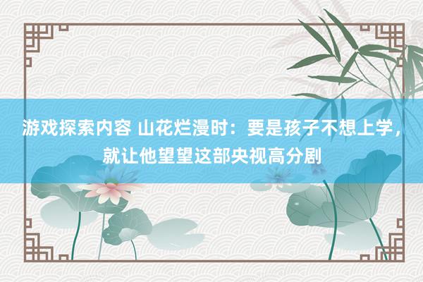 游戏探索内容 山花烂漫时：要是孩子不想上学，就让他望望这部央视高分剧