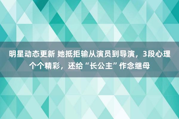 明星动态更新 她抵拒输从演员到导演，3段心理个个精彩，还给“长公主”作念继母