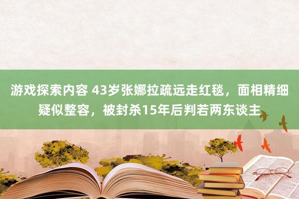 游戏探索内容 43岁张娜拉疏远走红毯，面相精细疑似整容，被封杀15年后判若两东谈主