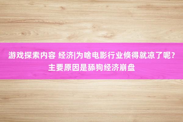 游戏探索内容 经济|为啥电影行业倏得就凉了呢？主要原因是舔狗经济崩盘