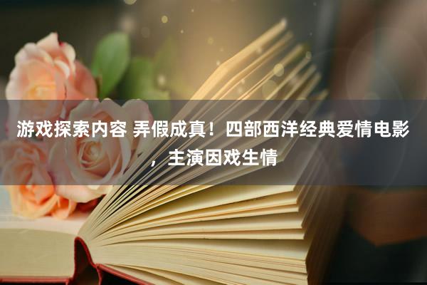 游戏探索内容 弄假成真！四部西洋经典爱情电影，主演因戏生情