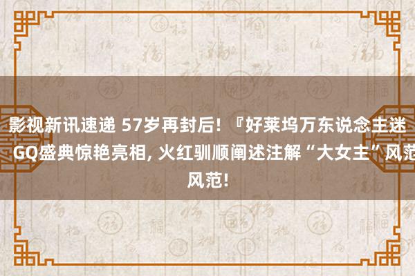 影视新讯速递 57岁再封后! 『好莱坞万东说念主迷』 GQ盛典惊艳亮相, 火红驯顺阐述注解“大女主”风范!