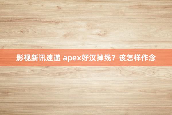 影视新讯速递 apex好汉掉线？该怎样作念