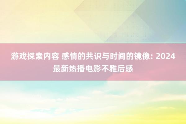 游戏探索内容 感情的共识与时间的镜像: 2024最新热播电影不雅后感