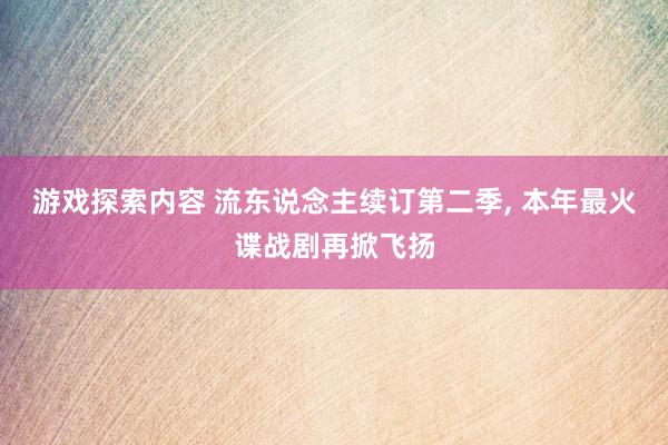 游戏探索内容 流东说念主续订第二季, 本年最火谍战剧再掀飞扬