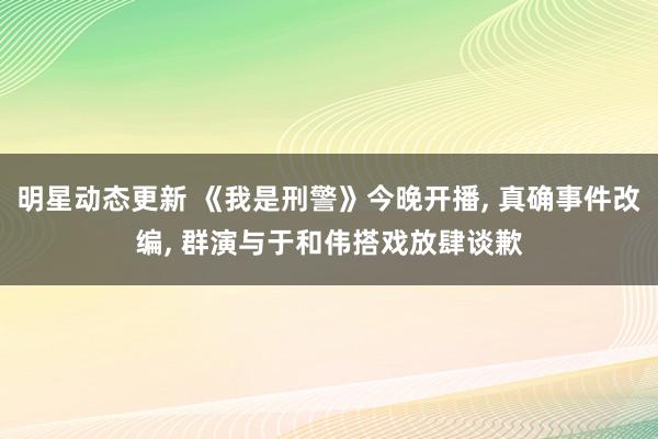 明星动态更新 《我是刑警》今晚开播, 真确事件改编, 群演与于和伟搭戏放肆谈歉