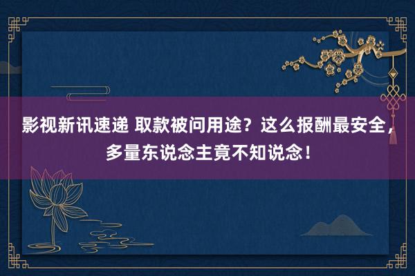 影视新讯速递 取款被问用途？这么报酬最安全，多量东说念主竟不知说念！