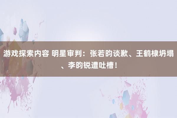 游戏探索内容 明星审判：张若昀谈歉、王鹤棣坍塌、李昀锐遭吐槽！