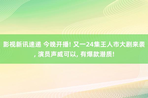 影视新讯速递 今晚开播! 又一24集王人市大剧来袭, 演员声威可以, 有爆款潜质!