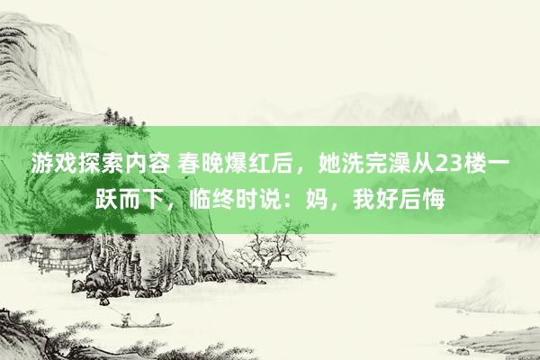 游戏探索内容 春晚爆红后，她洗完澡从23楼一跃而下，临终时说：妈，我好后悔