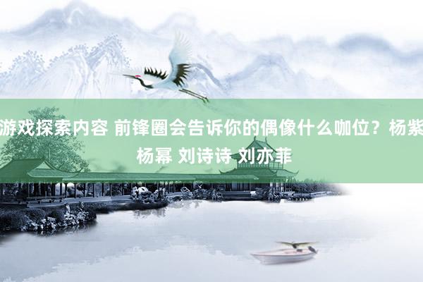 游戏探索内容 前锋圈会告诉你的偶像什么咖位？杨紫 杨幂 刘诗诗 刘亦菲