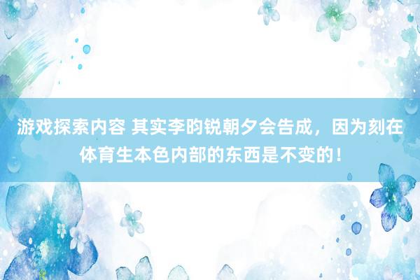 游戏探索内容 其实李昀锐朝夕会告成，因为刻在体育生本色内部的东西是不变的！