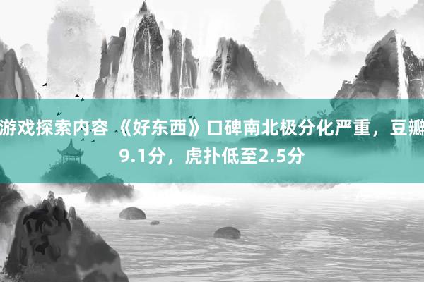 游戏探索内容 《好东西》口碑南北极分化严重，豆瓣9.1分，虎扑低至2.5分