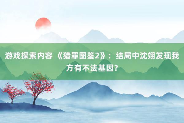 游戏探索内容 《猎罪图鉴2》：结局中沈翊发现我方有不法基因？