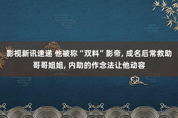 影视新讯速递 他被称“双料”影帝, 成名后常救助哥哥姐姐, 内助的作念法让他动容