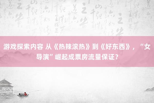 游戏探索内容 从《热辣滚热》到《好东西》，“女导演”崛起成票房流量保证？