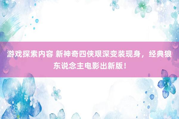 游戏探索内容 新神奇四侠艰深变装现身，经典狼东说念主电影出新版！