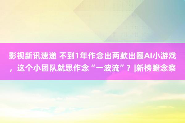 影视新讯速递 不到1年作念出两款出圈AI小游戏，这个小团队就思作念“一波流”？|新榜瞻念察