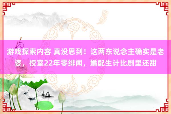 游戏探索内容 真没思到！这两东说念主确实是老婆，授室22年零绯闻，婚配生计比剧里还甜