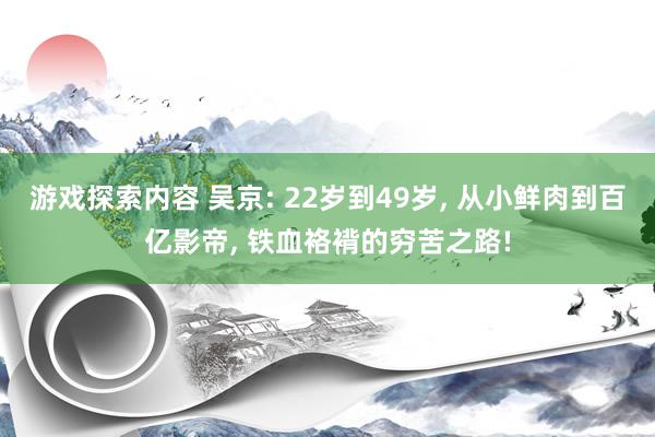 游戏探索内容 吴京: 22岁到49岁, 从小鲜肉到百亿影帝, 铁血袼褙的穷苦之路!