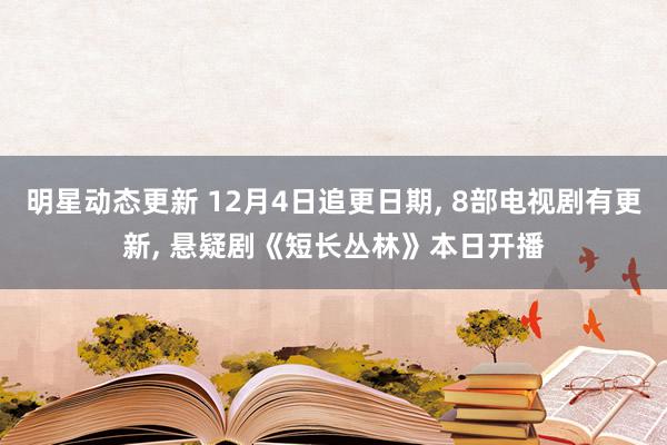 明星动态更新 12月4日追更日期, 8部电视剧有更新, 悬疑剧《短长丛林》本日开播