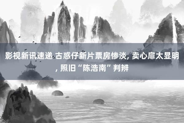 影视新讯速递 古惑仔新片票房惨淡, 卖心扉太显明, 照旧“陈浩南”判辨