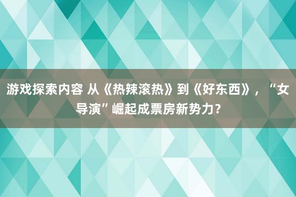 游戏探索内容 从《热辣滚热》到《好东西》，“女导演”崛起成票房新势力？