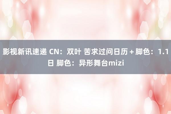 影视新讯速递 CN：双叶 苦求过问日历＋脚色：1.1日 脚色：异形舞台mizi