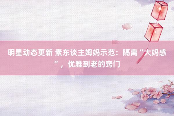 明星动态更新 素东谈主姆妈示范：隔离“大妈感”，优雅到老的窍门