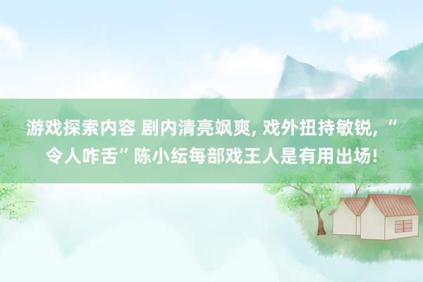 游戏探索内容 剧内清亮飒爽, 戏外扭持敏锐, “令人咋舌”陈小纭每部戏王人是有用出场!