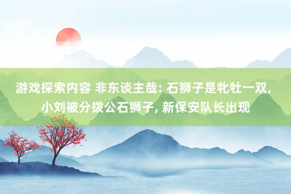 游戏探索内容 非东谈主哉: 石狮子是牝牡一双, 小刘被分拨公石狮子, 新保安队长出现