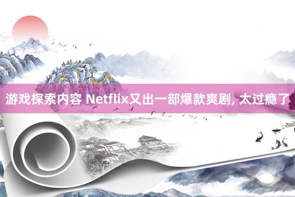 游戏探索内容 Netflix又出一部爆款爽剧, 太过瘾了