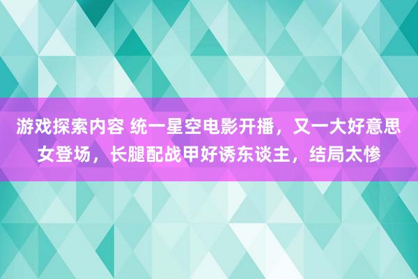 游戏探索内容 统一星空电影开播，又一大好意思女登场，长腿配战甲好诱东谈主，结局太惨