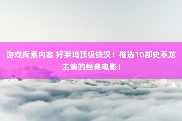 游戏探索内容 好莱坞顶级铁汉！推选10部史泰龙主演的经典电影！