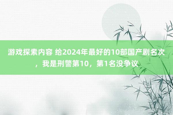 游戏探索内容 给2024年最好的10部国产剧名次，我是刑警第10，第1名没争议