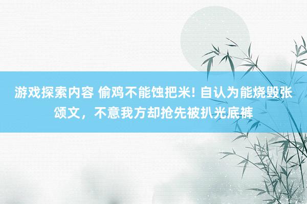 游戏探索内容 偷鸡不能蚀把米! 自认为能烧毁张颂文，不意我方却抢先被扒光底裤