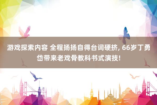 游戏探索内容 全程扬扬自得台词硬挤, 66岁丁勇岱带来老戏骨教科书式演技!