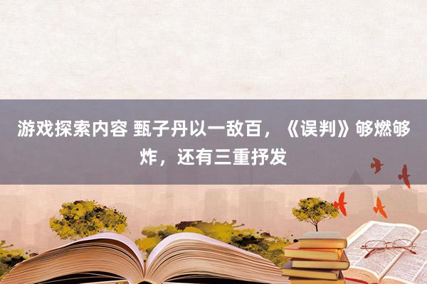 游戏探索内容 甄子丹以一敌百，《误判》够燃够炸，还有三重抒发