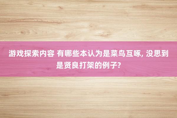 游戏探索内容 有哪些本认为是菜鸟互啄, 没思到是贤良打架的例子?