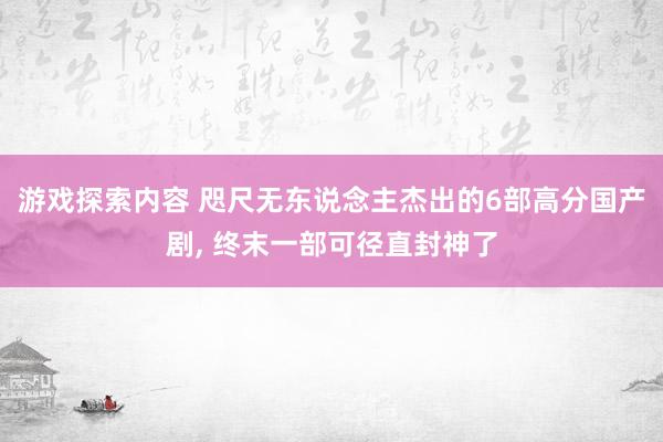 游戏探索内容 咫尺无东说念主杰出的6部高分国产剧, 终末一部可径直封神了