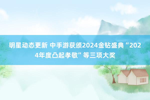 明星动态更新 中手游获颁2024金钻盛典“2024年度凸起孝敬”等三项大奖