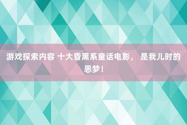 游戏探索内容 十大昏黑系童话电影， 是我儿时的恶梦！