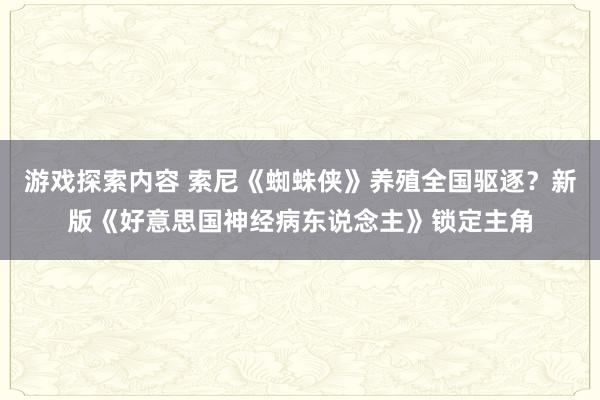 游戏探索内容 索尼《蜘蛛侠》养殖全国驱逐？新版《好意思国神经病东说念主》锁定主角