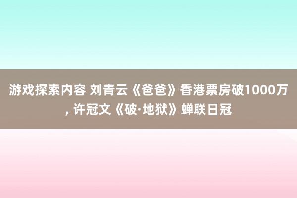 游戏探索内容 刘青云《爸爸》香港票房破1000万, 许冠文《破·地狱》蝉联日冠