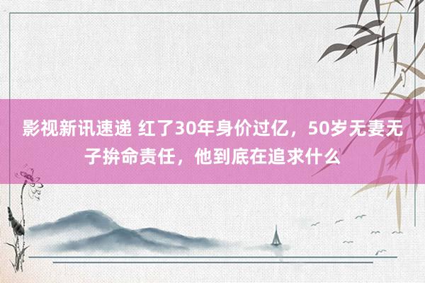 影视新讯速递 红了30年身价过亿，50岁无妻无子拚命责任，他到底在追求什么