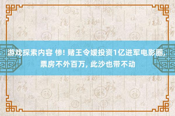 游戏探索内容 惨! 赌王令嫒投资1亿进军电影圈, 票房不外百万, 此沙也带不动