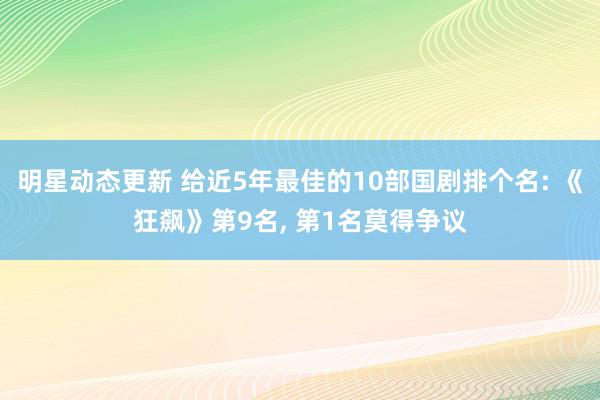 明星动态更新 给近5年最佳的10部国剧排个名: 《狂飙》第9名, 第1名莫得争议