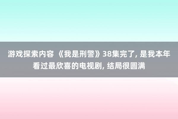 游戏探索内容 《我是刑警》38集完了, 是我本年看过最欣喜的电视剧, 结局很圆满