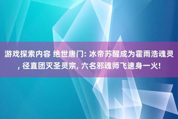 游戏探索内容 绝世唐门: 冰帝苏醒成为霍雨浩魂灵, 径直团灭圣灵宗, 六名邪魂师飞速身一火!