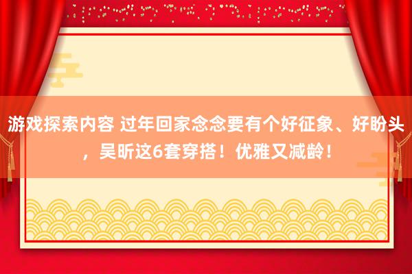 游戏探索内容 过年回家念念要有个好征象、好盼头，吴昕这6套穿搭！优雅又减龄！